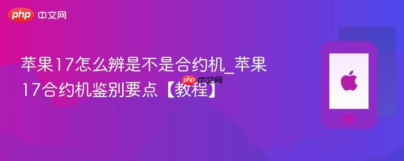苹果17怎么辨是不是合约机_苹果17合约机鉴别要点【教程】