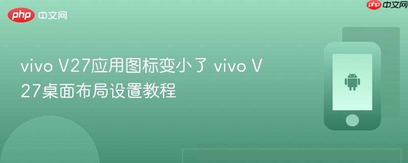 vivo v27应用图标变小了 vivo v27桌面布局设置教程