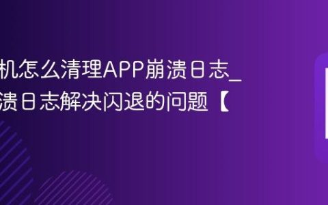 三星手机怎么清理APP崩溃日志?清理崩溃日志解决闪退的问题【教程】