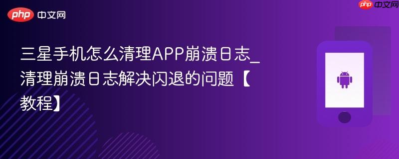 三星手机怎么清理app崩溃日志_清理崩溃日志解决闪退的问题【教程】