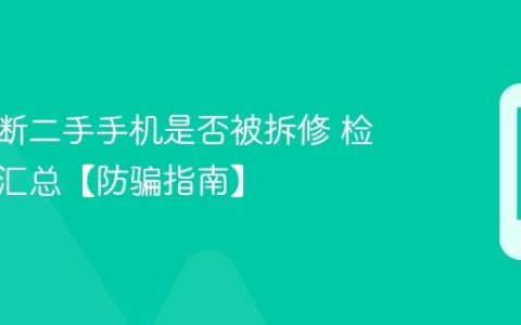 如何判断二手手机是否被拆修 检测技巧汇总【防骗指南】