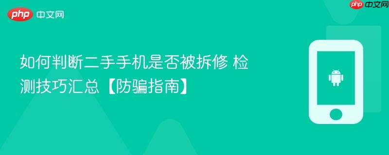 如何判断二手手机是否被拆修 检测技巧汇总【防骗指南】