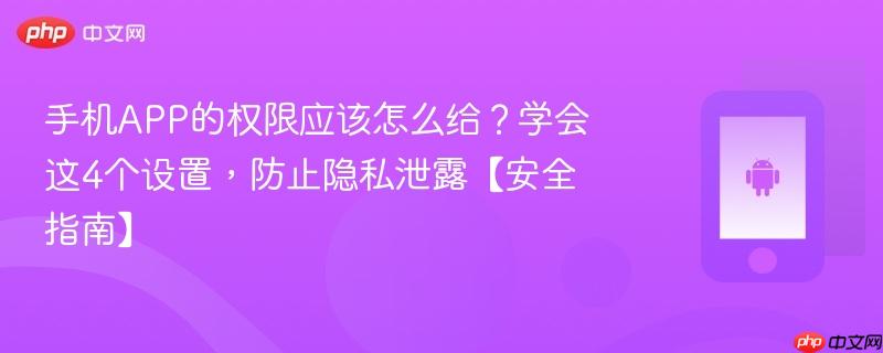 手机app的权限应该怎么给？学会这4个设置，防止隐私泄露【安全指南】