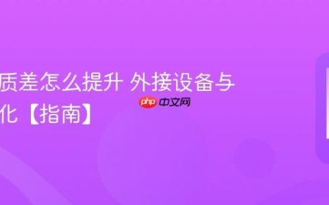 手机音质差怎么提升 外接设备与设置优化【指南】