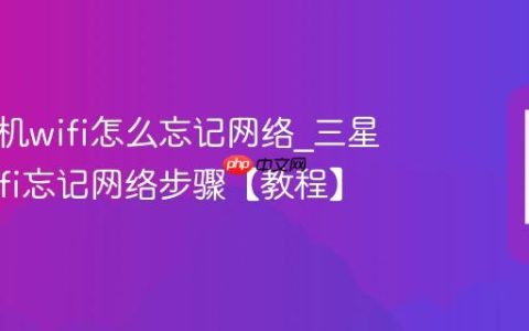 三星手机wifi怎么忘记网络?三星手机wifi忘记网络步骤【教程】
