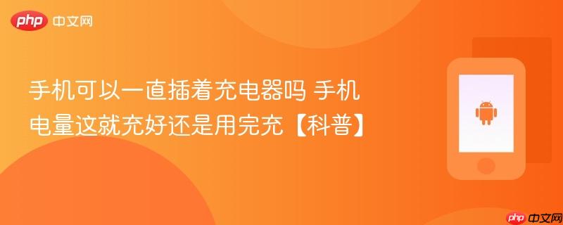 手机可以一直插着充电器吗 手机电量这就充好还是用完充【科普】