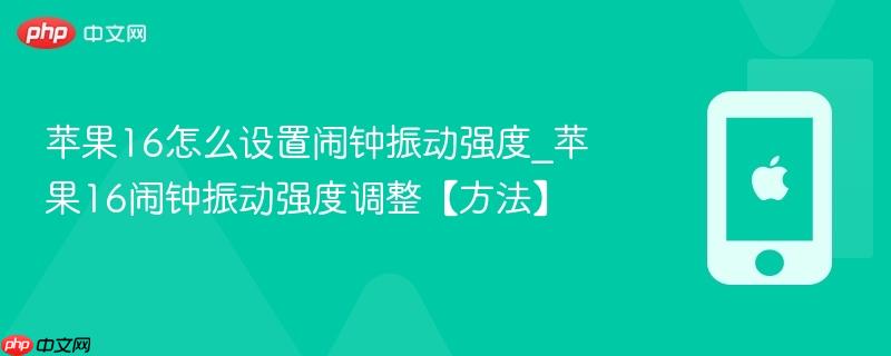 苹果16怎么设置闹钟振动强度_苹果16闹钟振动强度调整【方法】
