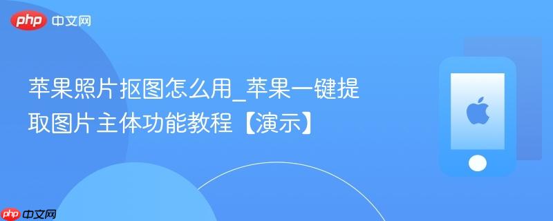 苹果照片抠图怎么用_苹果一键提取图片主体功能教程【演示】