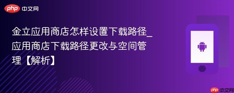 金立应用商店怎样设置下载路径_应用商店下载路径更改与空间管理【解析】