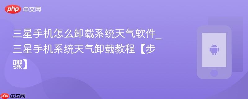 三星手机怎么卸载系统天气软件_三星手机系统天气卸载教程【步骤】