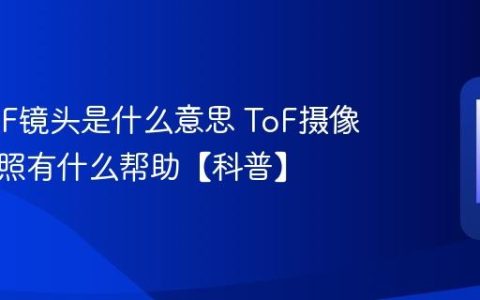 手机ToF镜头是什么意思 ToF摄像头对拍照有什么帮助【科普】