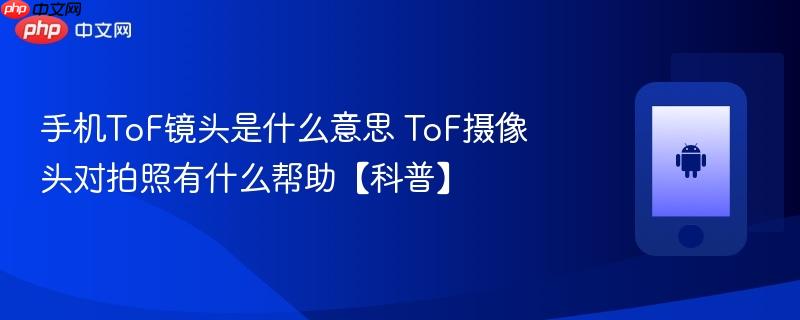 手机tof镜头是什么意思 tof摄像头对拍照有什么帮助【科普】