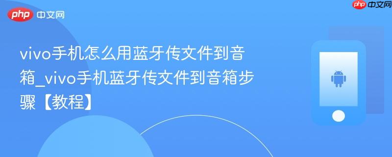 vivo手机怎么用蓝牙传文件到音箱_vivo手机蓝牙传文件到音箱步骤【教程】