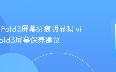 vivo X Fold3屏幕折痕明显吗 vivo X Fold3屏幕保养建议