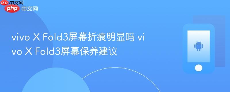 vivo x fold3屏幕折痕明显吗 vivo x fold3屏幕保养建议