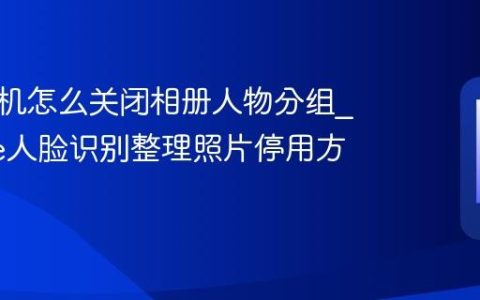 苹果手机怎么关闭相册人物分组?iPhone人脸识别整理照片停用方法