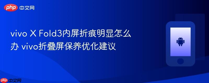 vivo x fold3内屏折痕明显怎么办 vivo折叠屏保养优化建议