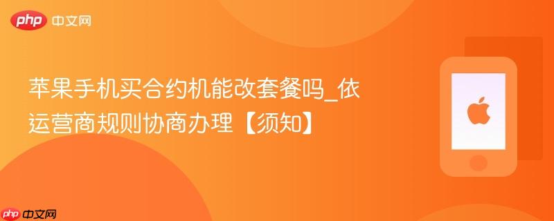苹果手机买合约机能改套餐吗_依运营商规则协商办理【须知】
