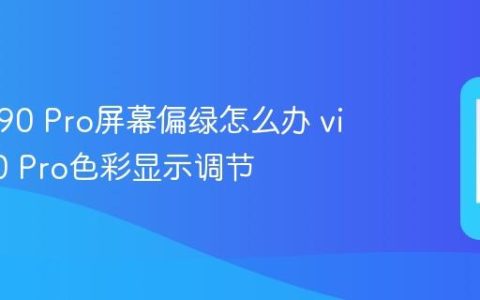 vivo X90 Pro屏幕偏绿怎么办 vivo X90 Pro色彩显示调节