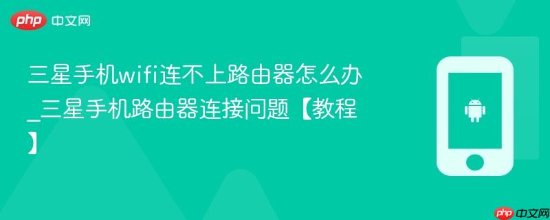 三星手机wifi连不上路由器怎么办_三星手机路由器连接问题【教程】