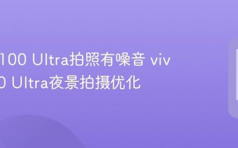 vivo X100 Ultra拍照有噪音 vivo X100 Ultra夜景拍摄优化