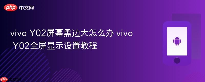 vivo y02屏幕黑边大怎么办 vivo y02全屏显示设置教程