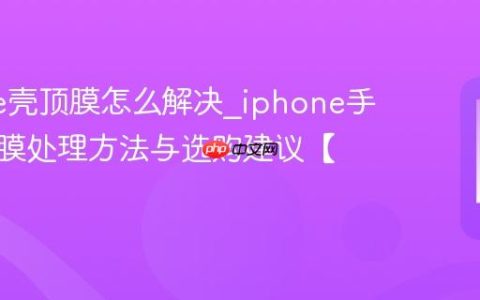 iphone壳顶膜怎么解决?iphone手机壳顶膜处理方法与选购建议【教程】