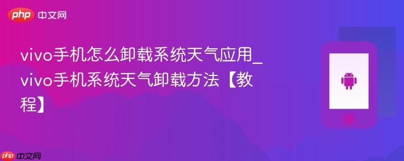 vivo手机怎么卸载系统天气应用_vivo手机系统天气卸载方法【教程】