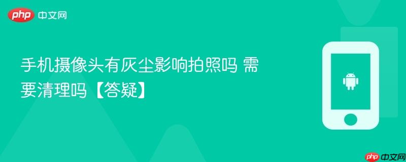 手机摄像头有灰尘影响拍照吗 需要清理吗【答疑】