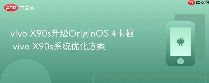 vivo x90s升级originos 4卡顿 vivo x90s系统优化方案
