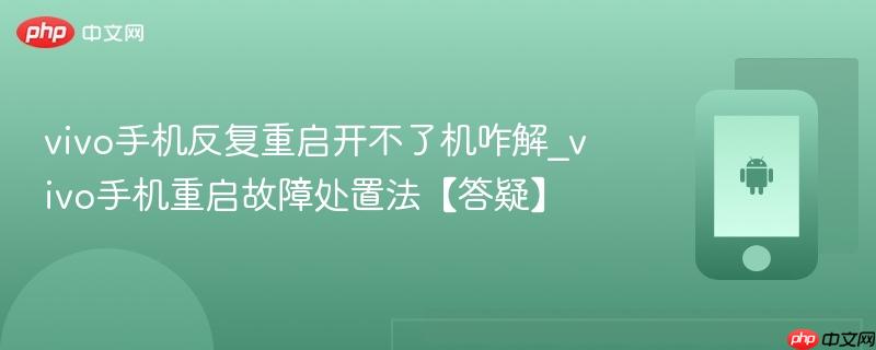 vivo手机反复重启开不了机咋解_vivo手机重启故障处置法【答疑】