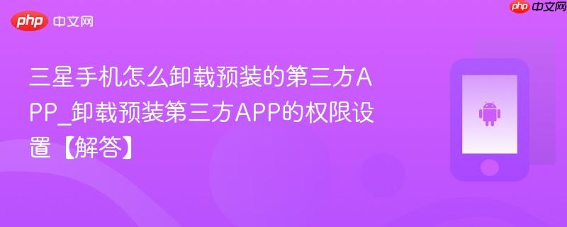 三星手机怎么卸载预装的第三方app_卸载预装第三方app的权限设置【解答】