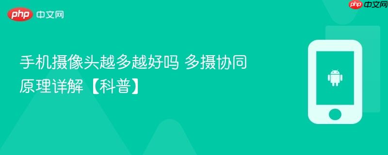 手机摄像头越多越好吗 多摄协同原理详解【科普】