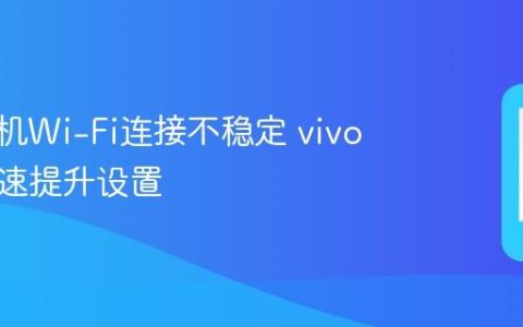vivo手机Wi-Fi连接不稳定 vivo手机网速提升设置