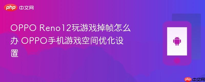 oppo reno12玩游戏掉帧怎么办 oppo手机游戏空间优化设置