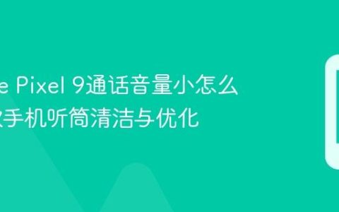 Google Pixel 9通话音量小怎么办 谷歌手机听筒清洁与优化