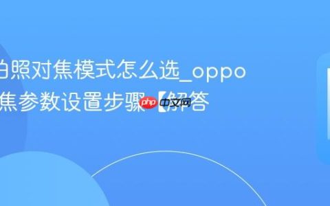 oppo拍照对焦模式怎么选?oppo相机对焦参数设置步骤【解答】