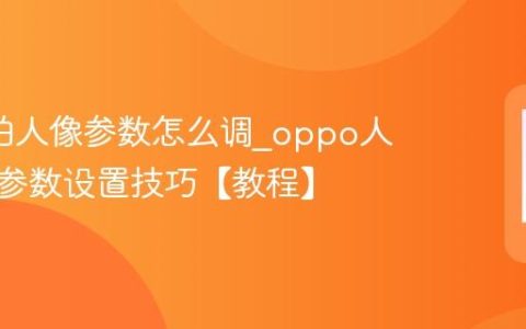 oppo拍人像参数怎么调?oppo人像模式参数设置技巧【教程】