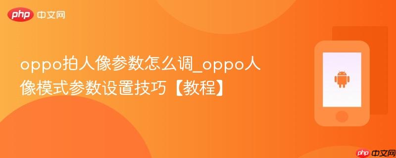 oppo拍人像参数怎么调_oppo人像模式参数设置技巧【教程】