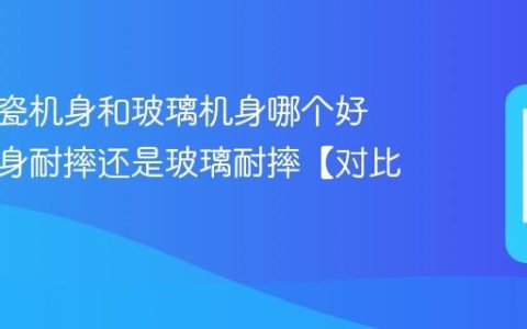 手机陶瓷机身和玻璃机身哪个好 陶瓷机身耐摔还是玻璃耐摔【对比】