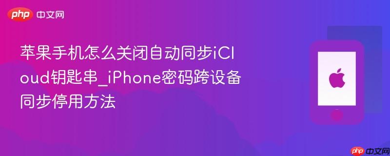 苹果手机怎么关闭自动同步icloud钥匙串_iphone密码跨设备同步停用方法