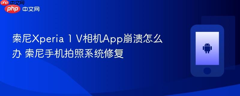 索尼xperia 1 v相机app崩溃怎么办 索尼手机拍照系统修复