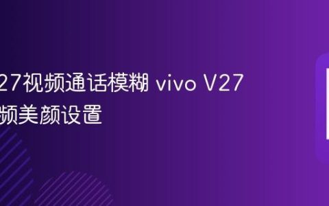 vivo V27视频通话模糊 vivo V27微信视频美颜设置