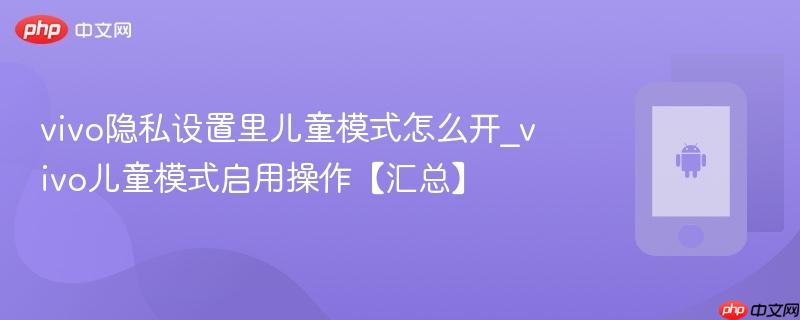 vivo隐私设置里儿童模式怎么开_vivo儿童模式启用操作【汇总】