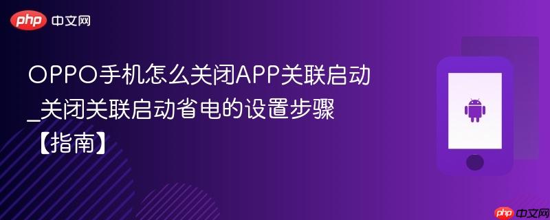 oppo手机怎么关闭app关联启动_关闭关联启动省电的设置步骤【指南】