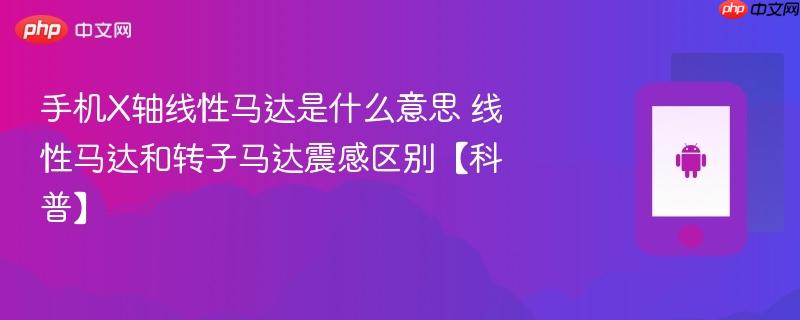 手机x轴线性马达是什么意思 线性马达和转子马达震感区别【科普】