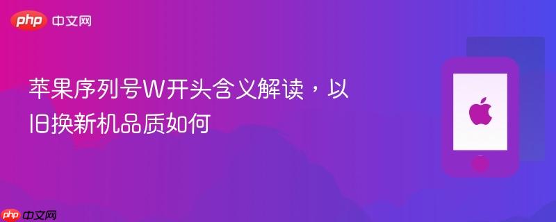 苹果序列号w开头含义解读，以旧换新机品质如何