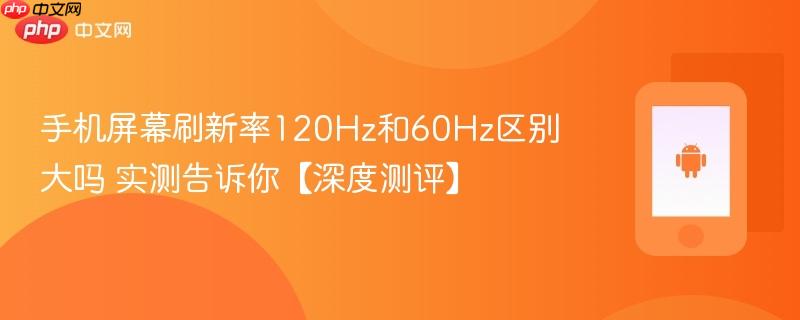 手机屏幕刷新率120hz和60hz区别大吗 实测告诉你【深度测评】