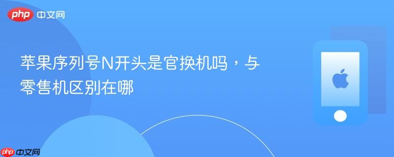 苹果序列号n开头是官换机吗，与零售机区别在哪