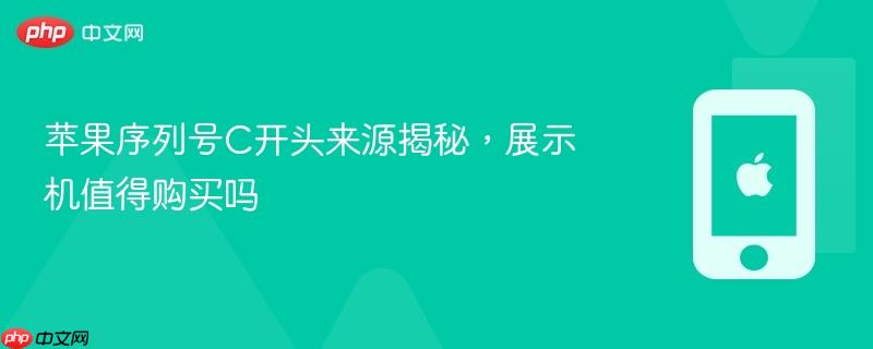 苹果序列号c开头来源揭秘，展示机值得购买吗